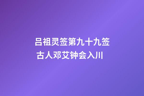 吕祖灵签第九十九签 古人邓艾钟会入川
